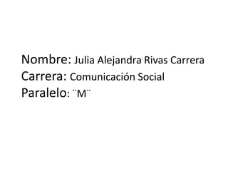 Nombre: Julia Alejandra Rivas Carrera
Carrera: Comunicación Social
Paralelo: ¨M¨
 