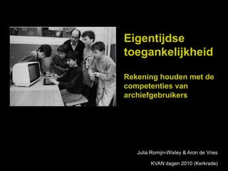 Eigentijdse
toegankelijkheid

Rekening houden met de
competenties van
archiefgebruikers




   Julia Romijn-Wixley & Aron de Vries

        KVAN dagen 2010 (Kerkrade)
 