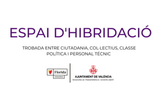 ESPAI D'HIBRIDACIÓ
TROBADA ENTRE CIUTADANIA, COL·LECTIUS, CLASSE
POLÍTICA I PERSONAL TÉCNIC
 