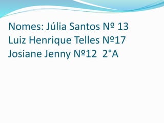 Nomes: Júlia Santos Nº 13
Luiz Henrique Telles Nº17
Josiane Jenny Nº12 2°A
 