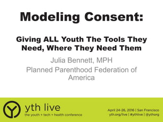Modeling Consent:
Giving ALL Youth The Tools They
Need, Where They Need Them
Julia Bennett, MPH
Planned Parenthood Federation of
America
 
