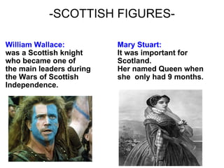 -SCOTTISH FIGURES- William Wallace: was a Scottish knight who became one of the main leaders during the Wars of Scottish Independence. Mary Stuart: It was important for Scotland. Her named Queen when she  only had 9 months. 