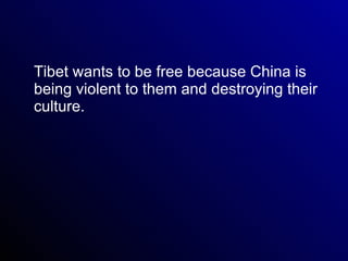 Tibet wants to be free because China is being violent to them and destroying their culture. 