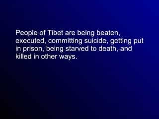 People of Tibet are being beaten, executed, committing suicide, getting put in prison, being starved to death, and killed in other ways.  