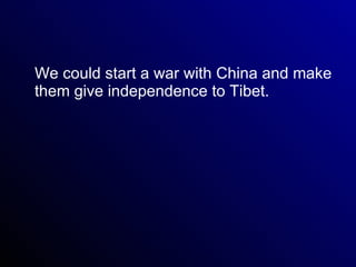 We could start a war with China and make them give independence to Tibet. 