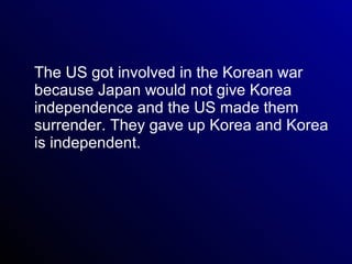 The US got involved in the Korean war because Japan would not give Korea independence and the US made them surrender. They gave up Korea and Korea is independent. 