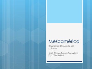 Mesoamérica 
Reportaje: Contraste de 
culturas. 
José Carlos Pérez-Caballero 
Gzz 000136886 
 