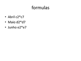 formulas
• Abril c2*c7
• Maio d2*d7
• Junho e2*e7
 