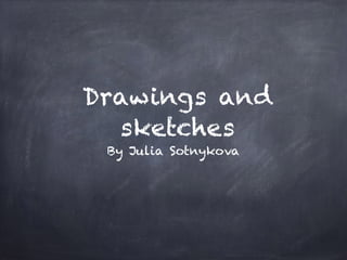 Drawings and
sketches
By Julia Sotnykova
 