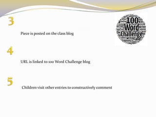 Piece is posted on the class blog




URL is linked to 100 Word Challenge blog




Children visit other entries to constructively comment
 