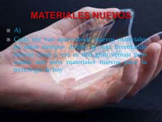  A)
 Cada vez van apareciendo nuevos materiales
en estos tiempos donde se van inventando
nuevas cosas y eso es una gran ventaja pero
cuales son esos materiales nuevos para la
tecnología de hoy
 