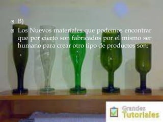  B)
 Los Nuevos materiales que podemos encontrar
que por cierto son fabricados por el mismo ser
humano para crear otro tipo de productos son:
 