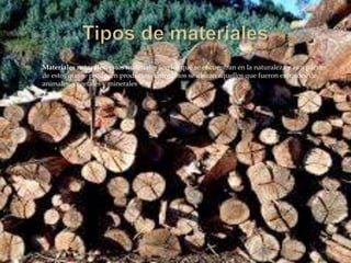  Materiales naturales: estos materiales son los que se encuentran en la naturaleza y es a partir
de estos que se producen productos. Entre estos se ubican aquellos que fueron extraídos de
animales, vegetales y minerales
 