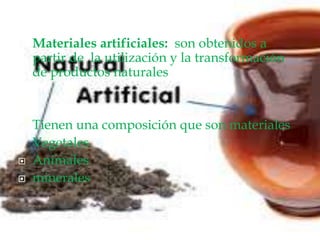  Materiales artificiales: son obtenidos a
partir de la utilización y la transformación
de productos naturales
 Tienen una composición que son materiales
 Vegetales
 Animales
 minerales
 