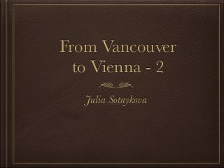 From Vancouver
to Vienna - 2
Julia Sotnykova
 