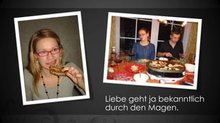 Liebe geht ja bekanntlich
durch den Magen.

 