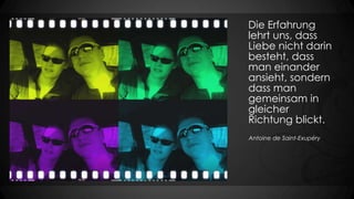 Die Erfahrung
lehrt uns, dass
Liebe nicht darin
besteht, dass
man einander
ansieht, sondern
dass man
gemeinsam in
gleicher
Richtung blickt.
Antoine de Saint-Exupéry

 
