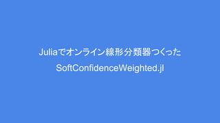 Juliaでオンライン線形分類器つくった
SoftConfidenceWeighted.jl
 