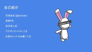 自己紹介
　石田岳志 (@sonicair)
　高専4年
　来月成人式
　ウサギィでバイトしてる
　お金もらってJulia書いてる
 