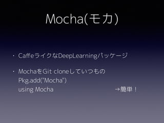 Mocha(モカ)
• CaﬀeライクなDeepLearningパッケージ
• MochaをGit cloneしていつもの 
Pkg.add("Mocha") 
using Mocha　　　　　　　　　　→簡単！
 