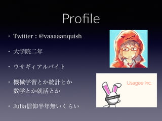 Proﬁle
• Twitter : @vaaaaanquish
• 大学院二年
• ウサギィアルバイト
• 機械学習とか統計とか 
数学とか就活とか
• Julia信仰半年無いくらい
 