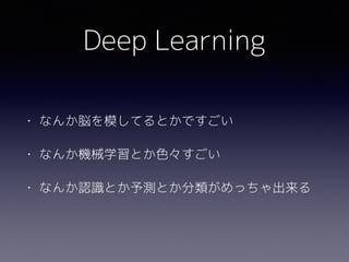 Deep Learning
• なんか脳を模してるとかですごい
• なんか機械学習とか色々すごい
• なんか認識とか予測とか分類がめっちゃ出来る
 