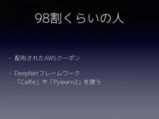 98割くらいの人
• 配布されたAWSクーポン
• DeepNetフレームワーク 
「Caﬀe」や「Pylearn2」を使う
 