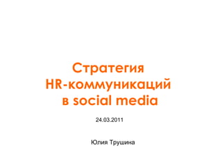 Юлия Трушина Стратегия  HR -коммуникаций  в  social media 24.03.2011 