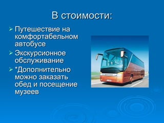 В стоимости: Путешествие на комфортабельном автобусе Экскурсионное обслуживание *Дополнительно можно заказать обед и посещение музеев 