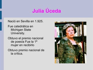 Julia Úceda Nació en Sevilla en 1.925. Fue catedrática en Michigan State University. Obtuvo el premio nacional de poesía Fue la 1ª mujer en recibirlo Obtuvo premio nacional de la crítica.  . 