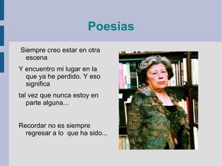 Poesias Siempre creo estar en otra escena Y encuentro mi lugar en la que ya he perdido. Y eso significa tal vez que nunca estoy en parte alguna... Recordar no es siempre regresar a lo que ha sido...