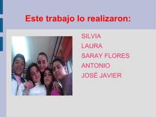 Este trabajo lo realizaron: S ILVIA LAURA SARAY FLORES ANTONIO JOSÉ JAVIER