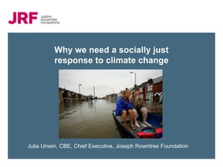 Why we need a socially just
          response to climate change




Julia Unwin, CBE, Chief Executive, Joseph Rowntree Foundation
 