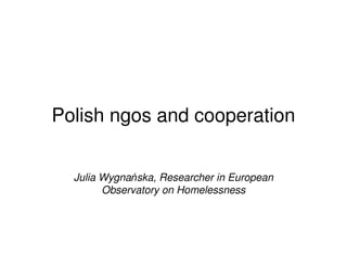 Polish ngos and cooperation


  Julia Wygnańska, Researcher in European
        Observatory on Homelessness
 