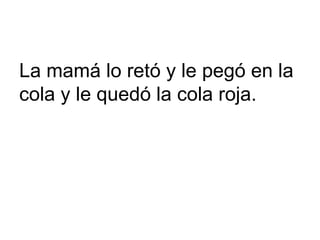 La mamá lo retó y le pegó en la
cola y le quedó la cola roja.