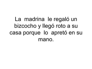 La madrina le regaló un
bizcocho y llegó roto a su
casa porque lo apretó en su
mano.