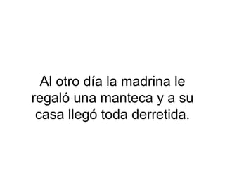 Al otro día la madrina le
regaló una manteca y a su
casa llegó toda derretida.