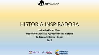 HISTORIA INSPIRADORA
Julibeth Gómez Mora
Institución Educativa Agropecuaria La Victoria
La Jagua de Ibirico – Cesar
2016
 