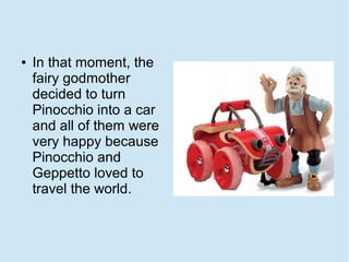 ●   In that moment, the
    fairy godmother
    decided to turn
    Pinocchio into a car
    and all of them were
    very happy because
    Pinocchio and
    Geppetto loved to
    travel the world.
 