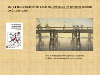 55 i 54 aC: Campanyes de Cèsar en Germània i en Britànnia (derrota
de Cassivelaune).




                             Pont de fusta sobre el Rhin construït pels soldats
                             de Cèsar en la campanya contra els germànics
 