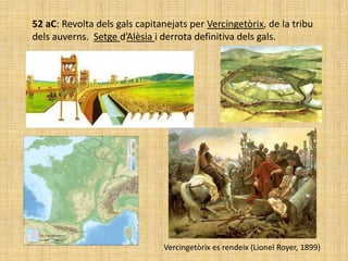 52 aC: Revolta dels gals capitanejats per Vercingetòrix, de la tribu
dels auverns. Setge d’Alèsia i derrota definitiva dels gals.




                               Vercingetòrix es rendeix (Lionel Royer, 1899)
 