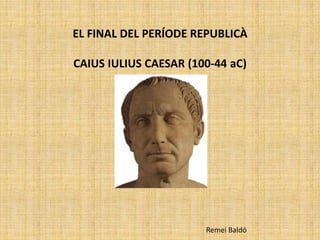 EL FINAL DEL PERÍODE REPUBLICÀ

CAIUS IULIUS CAESAR (100-44 aC)




                       Remei Baldó
 