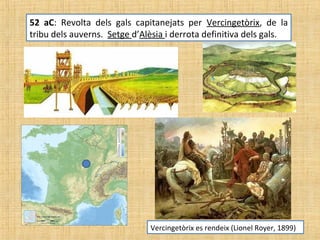 52 aC: Revolta dels gals capitanejats per Vercingetòrix, de la
tribu dels auverns. Setge d’Alèsia i derrota definitiva dels gals.
Vercingetòrix es rendeix (Lionel Royer, 1899)
 