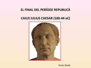 EL FINAL DEL PERÍODE REPUBLICÀ
CAIUS IULIUS CAESAR (100-44 aC)
Remei Baldó
 