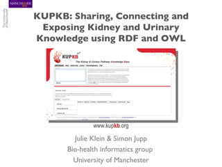 KUPKB: Sharing, Connecting and
 Exposing Kidney and Urinary
Knowledge using RDF and OWL




              www.kupkb.org

        Julie Klein & Simon Jupp
      Bio-health informatics group
        University of Manchester
 