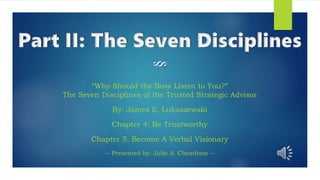 “Why Should the Boss Listen to You?”
The Seven Disciplines of the Trusted Strategic Advisor
By: James E. Lukaszewski
Chapter 4: Be Trustworthy
Chapter 5: Become A Verbal Visionary
-- Presented by: Julie A. Cheatham --§
 
