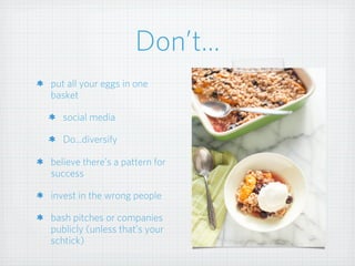 Don’t...
put all your eggs in one
basket
social media
Do...diversify
believe there’s a pattern for
success
invest in the wrong people
bash pitches or companies
publicly (unless that’s your
schtick)
 