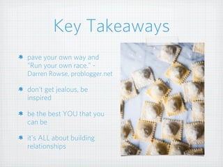 Key Takeaways
pave your own way and
“Run your own race.” -
Darren Rowse, problogger.net
don’t get jealous, be
inspired
be the best YOU that you
can be
it’s ALL about building
relationships
 
