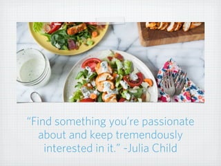 “Find something you’re passionate
about and keep tremendously
interested in it.” -Julia Child
 