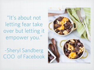 “It’s about not
letting fear take
over but letting it
empower you.”
-Sheryl Sandberg
COO of Facebook
 
